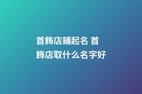首飾店鋪起名 首飾店取什么名字好-第1張-店鋪起名-玄機派